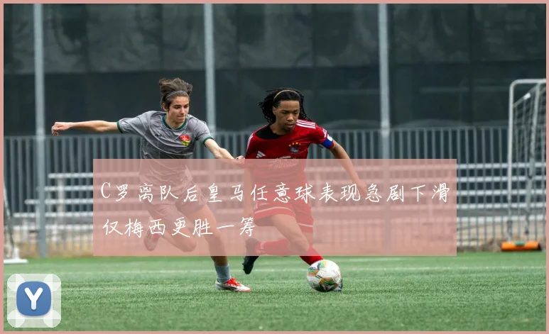 C罗离队后皇马任意球表现急剧下滑仅梅西更胜一筹