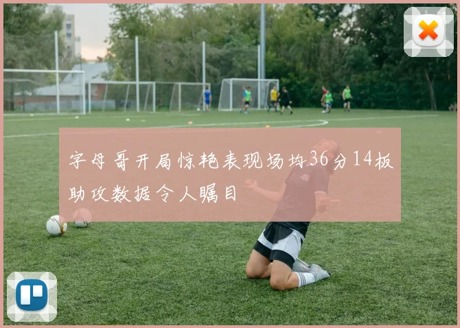 字母哥开局惊艳表现场均36分14板助攻数据令人瞩目