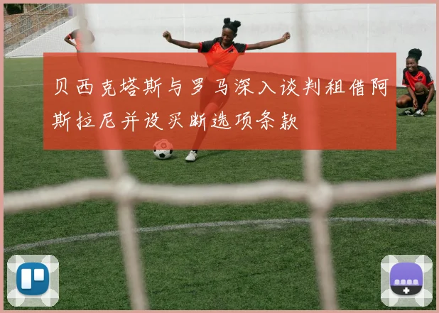 贝西克塔斯与罗马深入谈判租借阿斯拉尼并设买断选项条款
