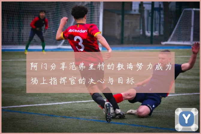 阿门分享范弗里特的教诲努力成为场上指挥官的决心与目标