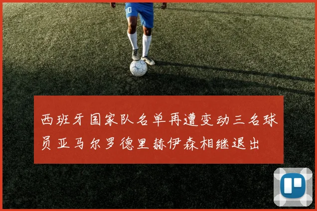 西班牙国家队名单再遭变动三名球员亚马尔罗德里赫伊森相继退出