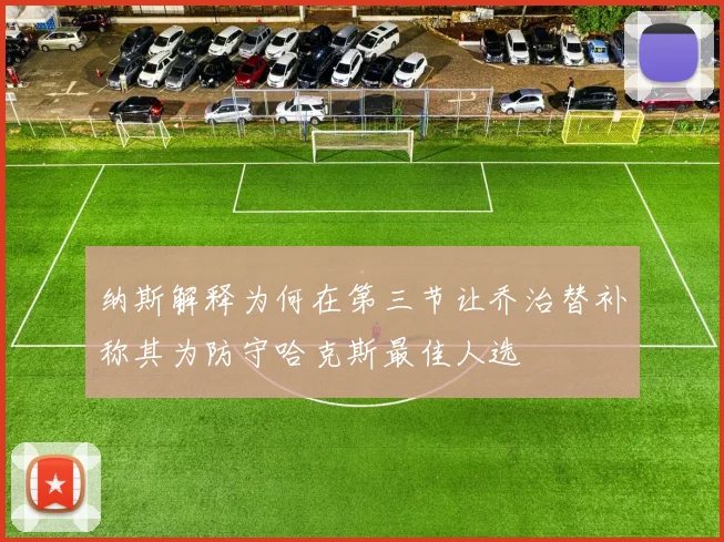 纳斯解释为何在第三节让乔治替补称其为防守哈克斯最佳人选