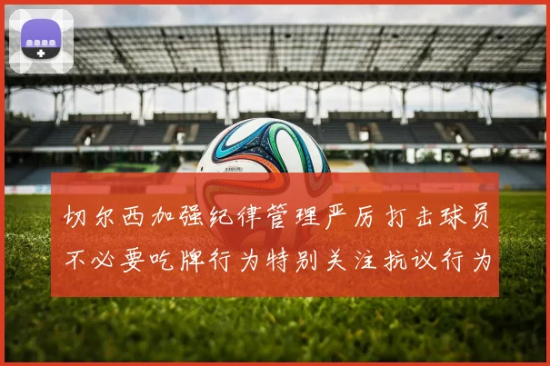 切尔西加强纪律管理严厉打击球员不必要吃牌行为特别关注抗议行为