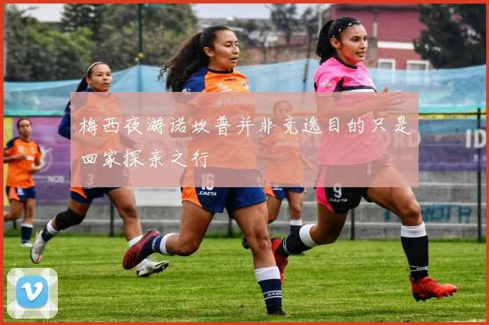 梅西夜游诺坎普并非竞选目的只是回家探亲之行