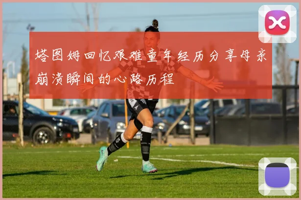 塔图姆回忆艰难童年经历分享母亲崩溃瞬间的心路历程