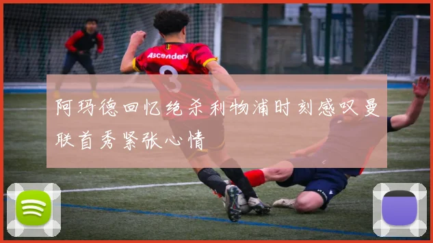 阿玛德回忆绝杀利物浦时刻感叹曼联首秀紧张心情