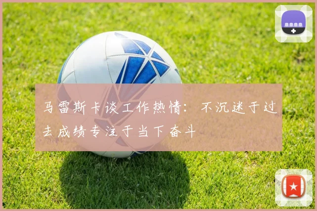 马雷斯卡谈工作热情：不沉迷于过去成绩专注于当下奋斗