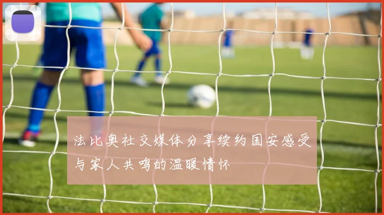 法比奥社交媒体分享续约国安感受与家人共鸣的温暖情怀