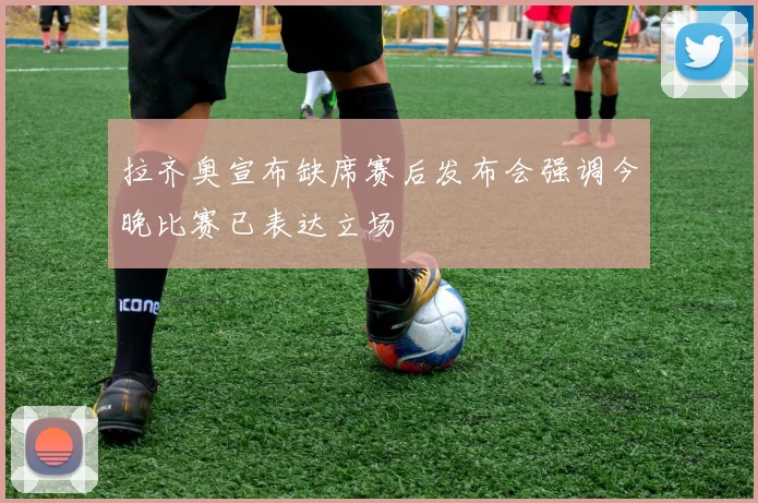 拉齐奥宣布缺席赛后发布会强调今晚比赛已表达立场