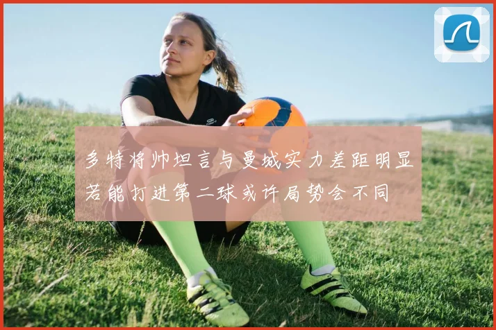 多特将帅坦言与曼城实力差距明显若能打进第二球或许局势会不同