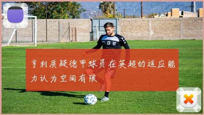 亨利质疑德甲球员在英超的适应能力认为空间有限