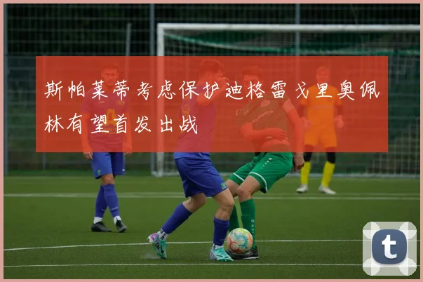 斯帕莱蒂考虑保护迪格雷戈里奥佩林有望首发出战