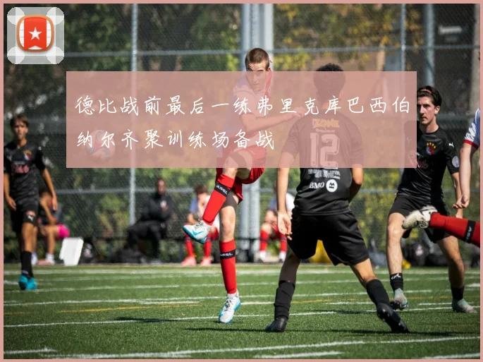 德比战前最后一练弗里克库巴西伯纳尔齐聚训练场备战