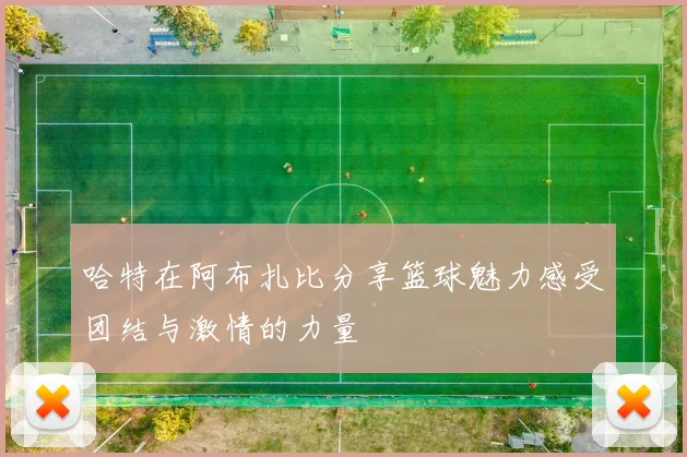 哈特在阿布扎比分享篮球魅力感受团结与激情的力量