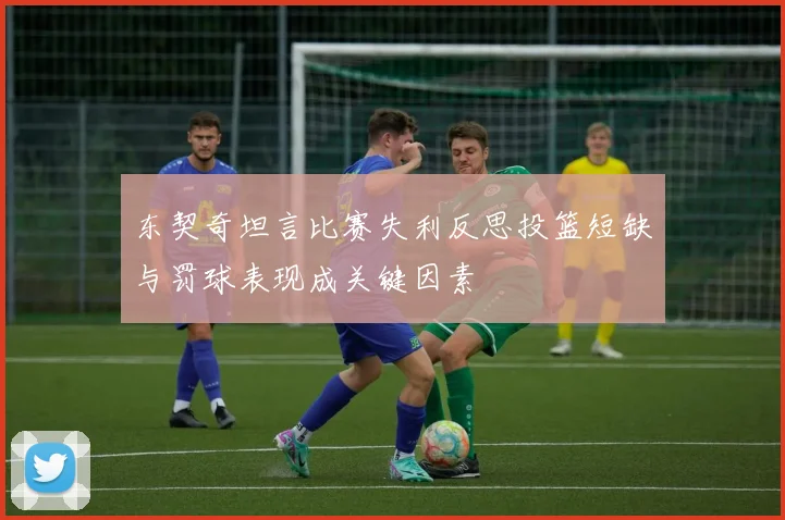 东契奇坦言比赛失利反思投篮短缺与罚球表现成关键因素