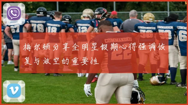 梅尔顿分享全明星假期心得强调恢复与放空的重要性