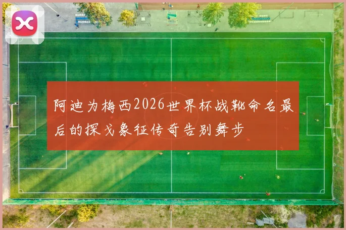 阿迪为梅西2026世界杯战靴命名最后的探戈象征传奇告别舞步