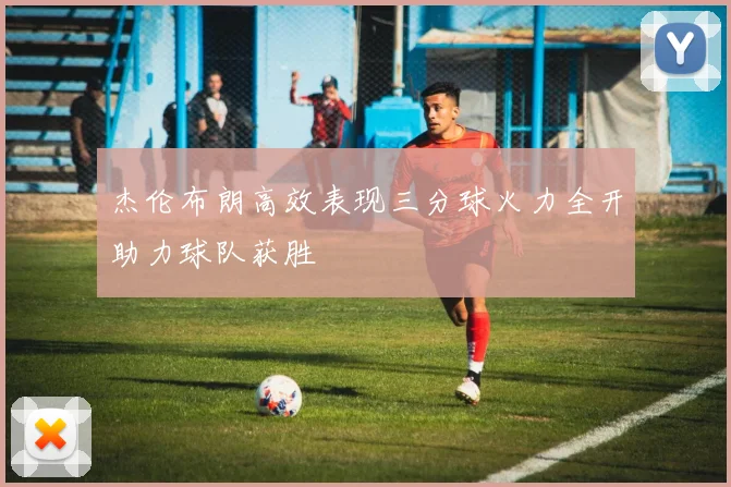 杰伦布朗高效表现三分球火力全开助力球队获胜