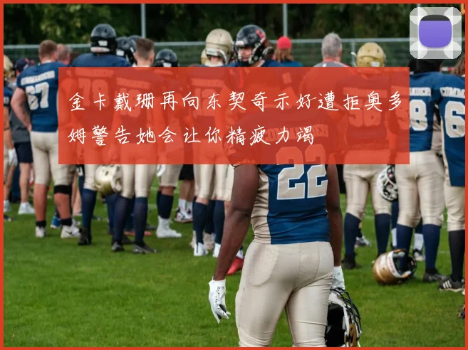 金卡戴珊再向东契奇示好遭拒奥多姆警告她会让你精疲力竭