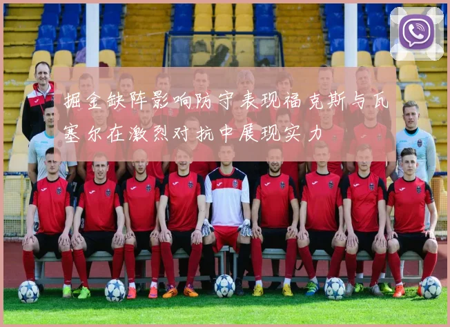掘金缺阵影响防守表现福克斯与瓦塞尔在激烈对抗中展现实力