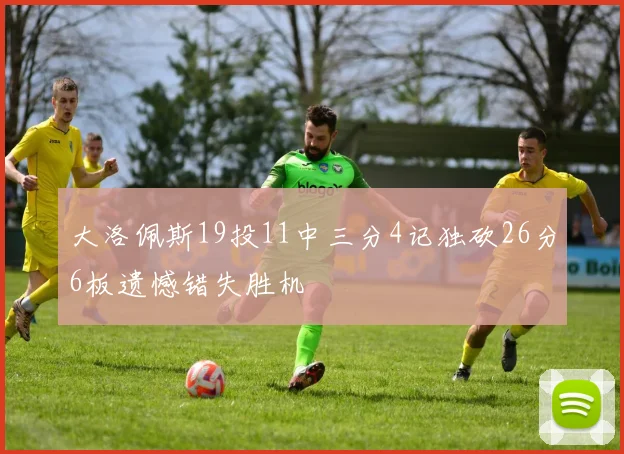 大洛佩斯19投11中三分4记独砍26分6板遗憾错失胜机