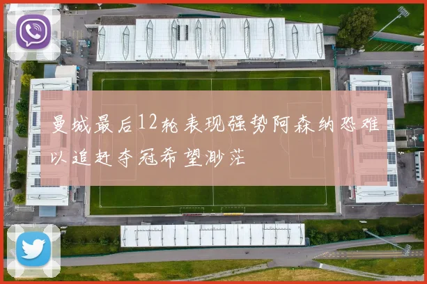 曼城最后12轮表现强势阿森纳恐难以追赶夺冠希望渺茫