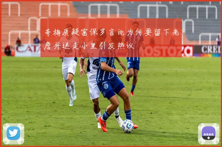 夸梅质疑富保罗言论为何要留下老詹并送走小里引发热议