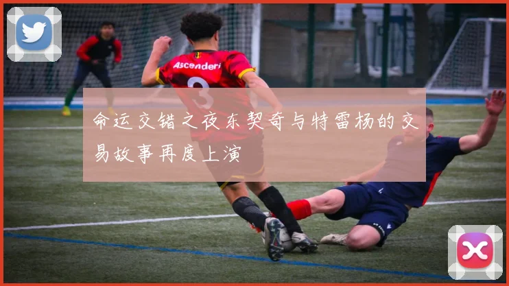 命运交错之夜东契奇与特雷杨的交易故事再度上演