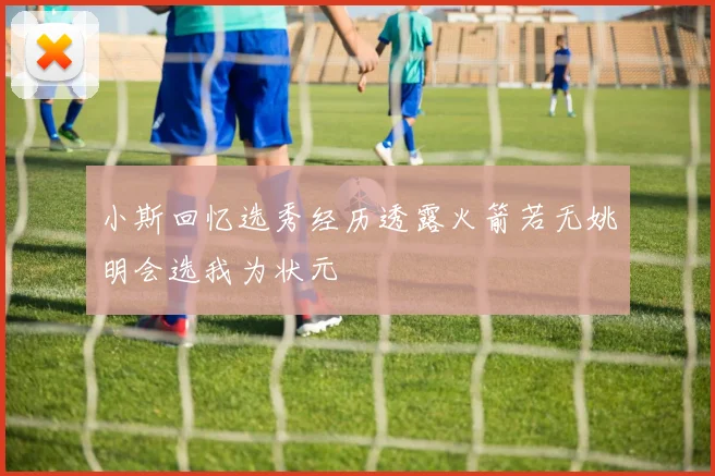 小斯回忆选秀经历透露火箭若无姚明会选我为状元