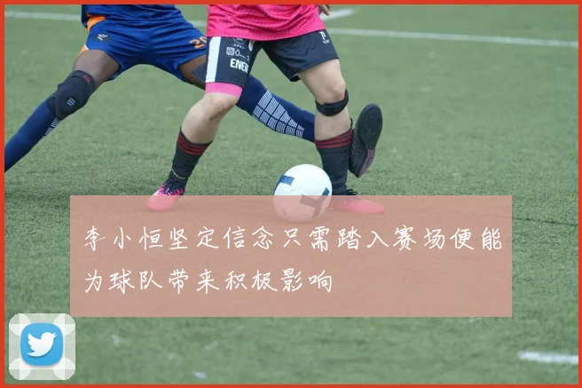 李小恒坚定信念只需踏入赛场便能为球队带来积极影响