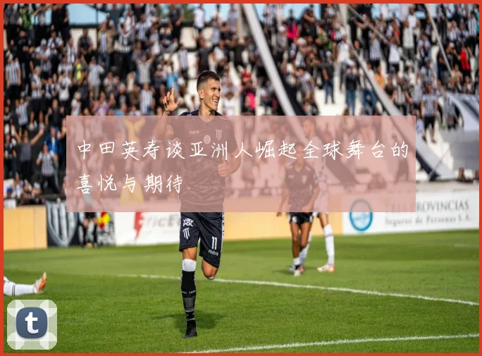 中田英寿谈亚洲人崛起全球舞台的喜悦与期待