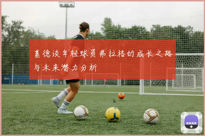 基德谈年轻球员弗拉格的成长之路与未来潜力分析