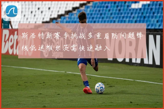 斯洛特新赛季挑战多重后防问题锋线低迷维尔茨需快速融入