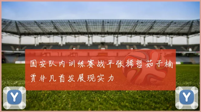 国安队内训练赛战平张稀哲茹子楠贾非凡首发展现实力