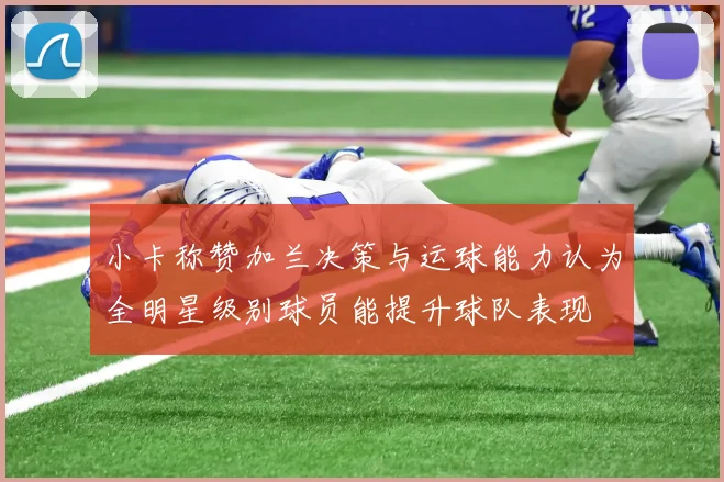 小卡称赞加兰决策与运球能力认为全明星级别球员能提升球队表现