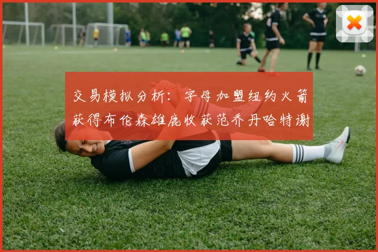 交易模拟分析：字母加盟纽约火箭获得布伦森雄鹿收获范乔丹哈特谢泼德等球员