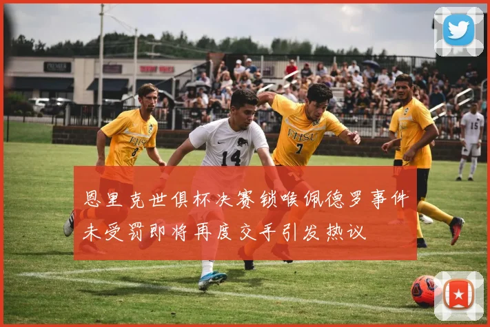 恩里克世俱杯决赛锁喉佩德罗事件未受罚即将再度交手引发热议