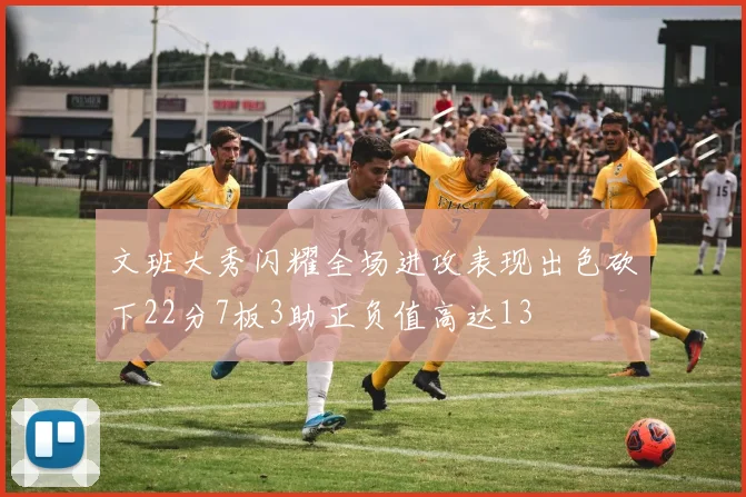 文班大秀闪耀全场进攻表现出色砍下22分7板3助正负值高达13