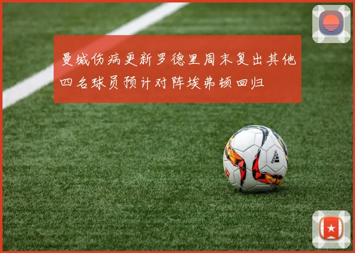 曼城伤病更新罗德里周末复出其他四名球员预计对阵埃弗顿回归