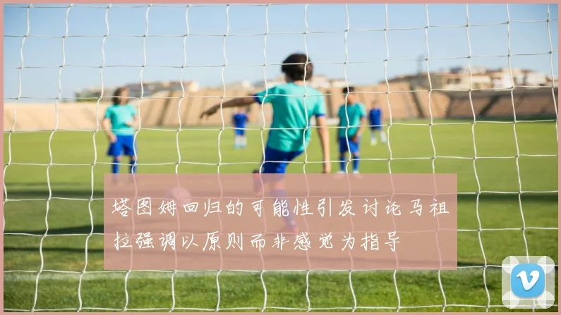 塔图姆回归的可能性引发讨论马祖拉强调以原则而非感觉为指导