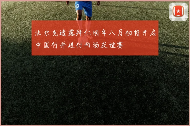 法尔克透露拜仁明年八月初将开启中国行并进行两场友谊赛