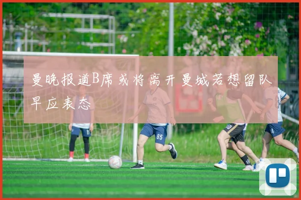 曼晚报道B席或将离开曼城若想留队早应表态