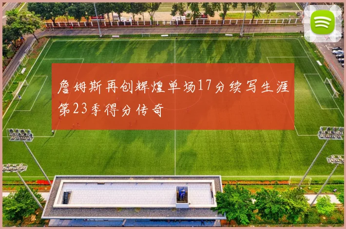 詹姆斯再创辉煌单场17分续写生涯第23季得分传奇