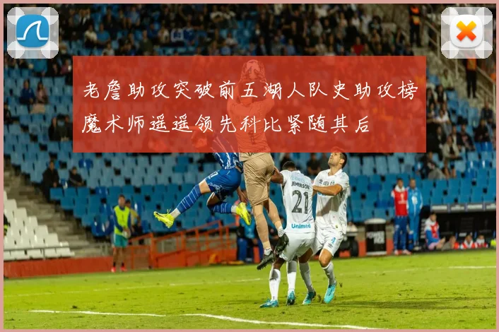 老詹助攻突破前五湖人队史助攻榜魔术师遥遥领先科比紧随其后