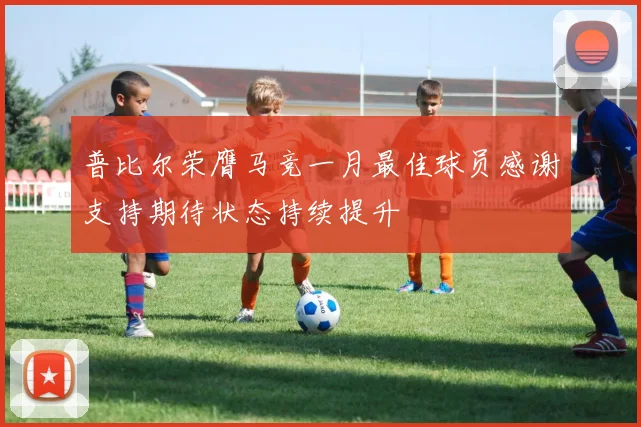 普比尔荣膺马竞一月最佳球员感谢支持期待状态持续提升