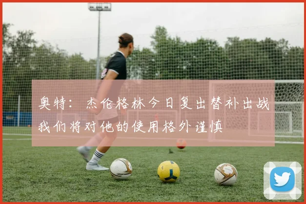 奥特：杰伦格林今日复出替补出战我们将对他的使用格外谨慎