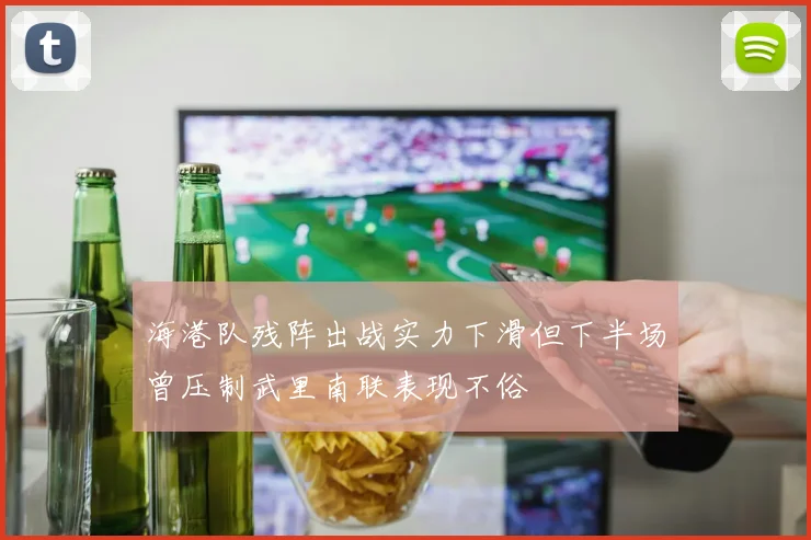 海港队残阵出战实力下滑但下半场曾压制武里南联表现不俗