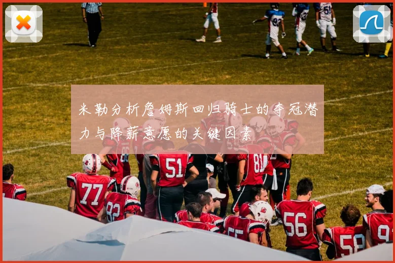 米勒分析詹姆斯回归骑士的夺冠潜力与降薪意愿的关键因素